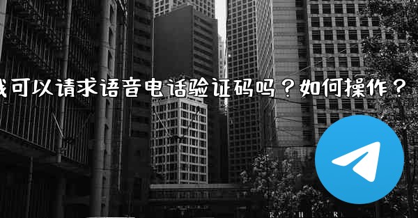 Telegram我可以請求語音電話驗證碼嗎？如何操作？—telegram我可以请求语音电话验证码吗？如何操作？