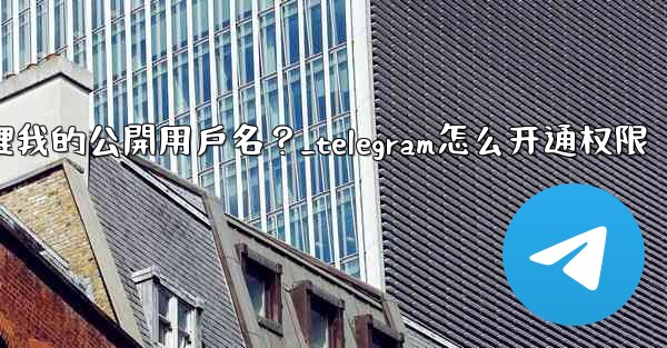 <b>Telegram如何管理我的公開用戶名？_telegram怎么开通权限</b>