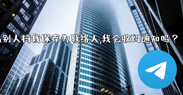 Telegram別人將我保存為聯絡人，我會收到通知嗎？,telegram别人将我保存为联络人,我会收到通知吗？