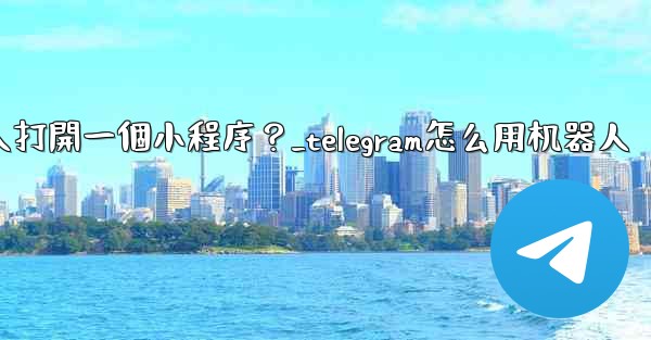 如何通過Telegram機器人打開一個小程序？_telegram怎么用机器人