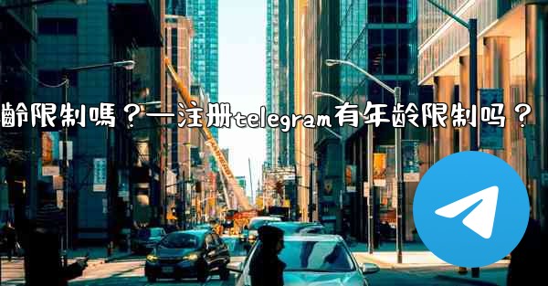 註冊Telegram有年齡限制嗎？—注册telegram有年龄限制吗？