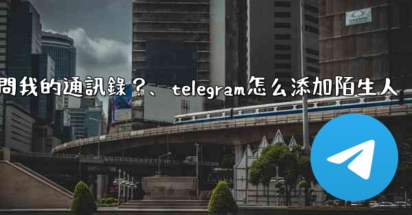 如何允許Telegram訪問我的通訊錄？、telegram怎么添加陌生人