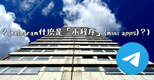 Telegram什麼是「小程序」（Mini Apps）？(telegram什麼是「小程序」(mini apps)？)