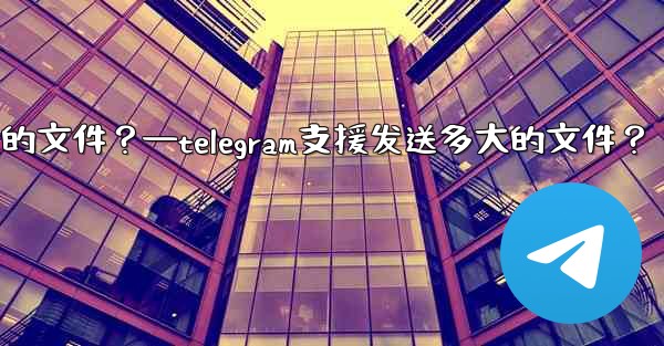Telegram支援發送多大的文件？—telegram支援发送多大的文件？
