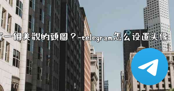 如何為Telegram頻道設置一個美觀的頭圖？-telegram怎么设置头像
