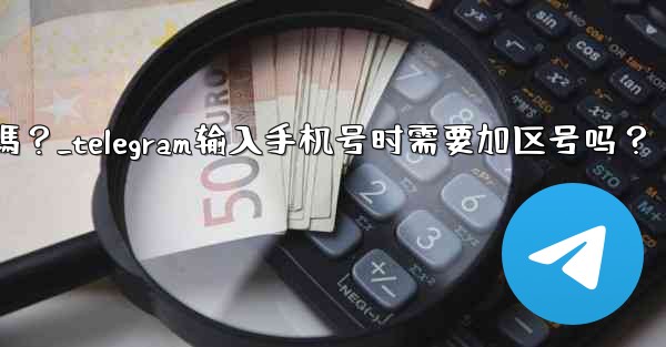 Telegram輸入手機號時需要加區號嗎？_telegram输入手机号时需要加区号吗？