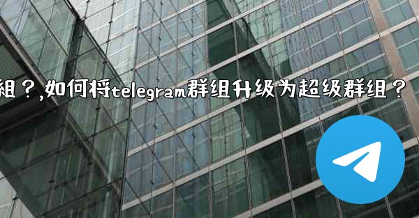 如何將Telegram群組升級為超級群組？,如何将telegram群组升级为超级群组？