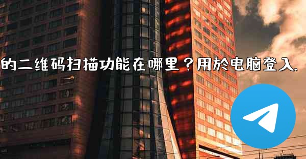 <b>Telegram手機上的二維碼掃描功能在哪裡？用於電腦登入。、telegram手机上的二维码扫描功能在哪里？用於电脑登入</b>