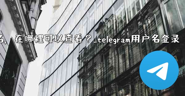 我忘記了Telegram用戶名，在哪裡可以查看？_telegram用户名登录