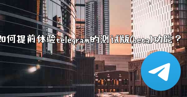 如何提前體驗Telegram的測試版（Beta）功能？-如何提前体验telegram的测试版(beta)功能？