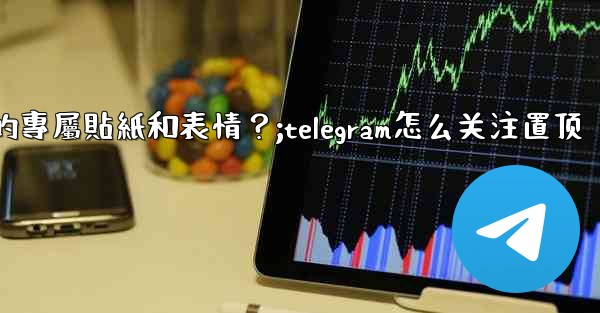 Telegram訂閱Premium後，如何管理我的專屬貼紙和表情？;telegram怎么关注置顶