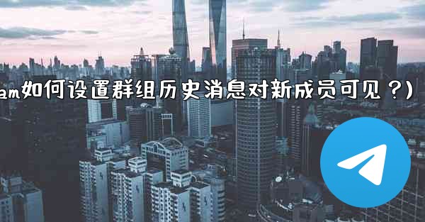 Telegram如何設置群組歷史消息對新成員可見？(telegram如何设置群组历史消息对新成员可见？)