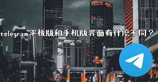 Telegram平板版和手機版界面有什麼不同？、telegram平板版和手机版界面有什麼不同？