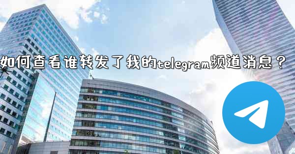 <b>如何查看誰轉發了我的Telegram頻道消息？;如何查看谁转发了我的telegram频道消息？</b>