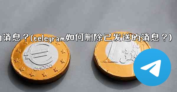 Telegram如何刪除已發送的消息？(telegram如何删除已发送的消息？)