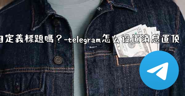 Telegram固定的消息可以添加自定義標題嗎？-telegram怎么设置消息置顶