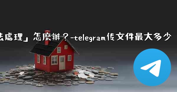 Telegram提示「文件過大，無法處理」怎麼辦？-telegram传文件最大多少