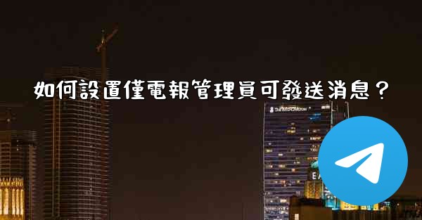 如何設置僅電報管理員可發送消息？