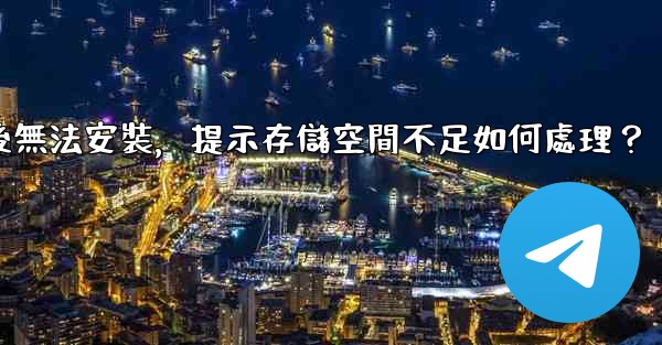 <b>電報下載後無法安裝，提示存儲空間不足如何處理？</b>