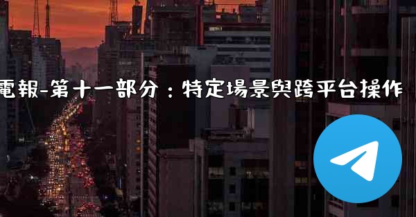 <b>電報-第十一部分：特定場景與跨平台操作</b>