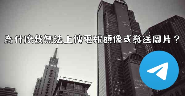 為什麼我無法上傳電報頭像或發送圖片？