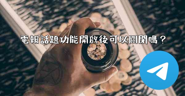 <b>電報話題功能開啟後可以關閉嗎？</b>