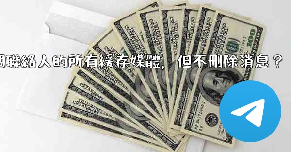 電報如何清理與某個聯絡人的所有緩存媒體，但不刪除消息？