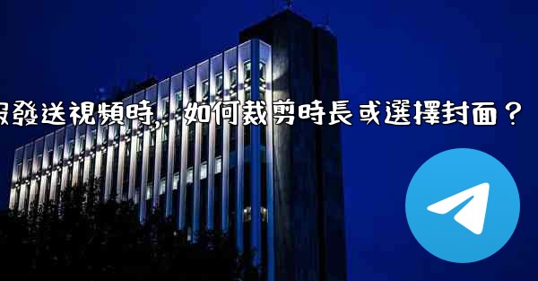 <b>電報發送視頻時，如何裁剪時長或選擇封面？</b>
