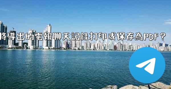 如何將導出的電報聊天記錄打印或保存為PDF？