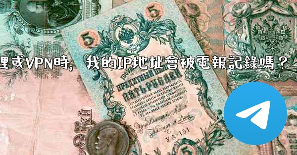 <b>使用代理或VPN時，我的IP地址會被電報記錄嗎？</b>