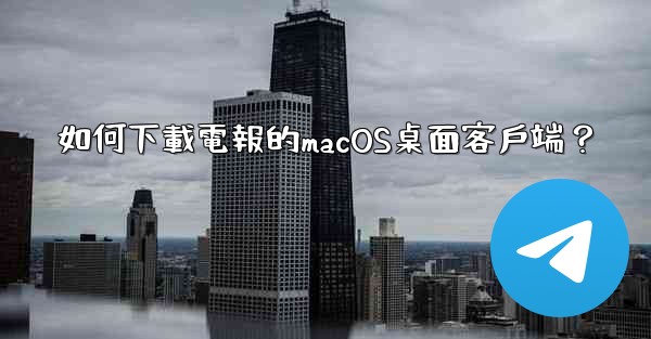如何下載電報的macOS桌面客戶端？