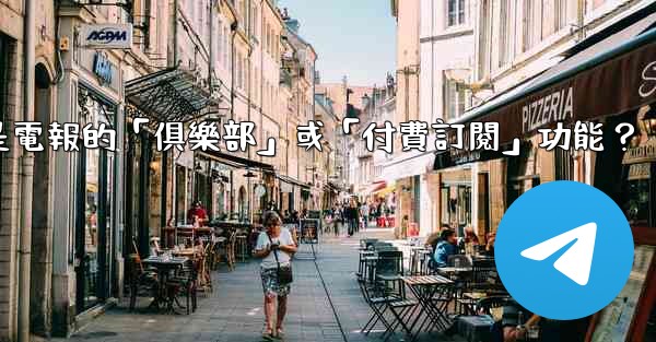 什麼是電報的「俱樂部」或「付費訂閱」功能？
