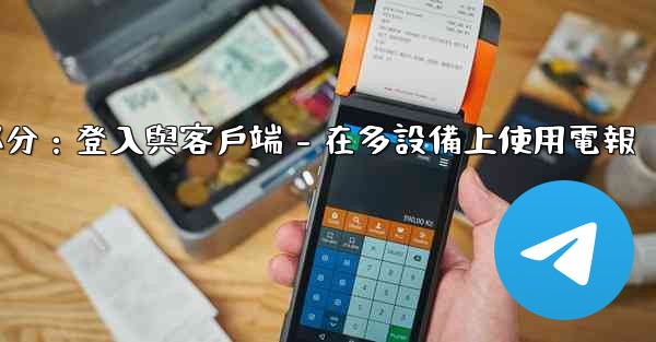 <b>電報第三部分：登入與客戶端 - 在多設備上使用電報</b>
