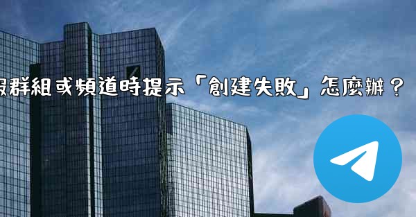 創建電報群組或頻道時提示「創建失敗」怎麼辦？