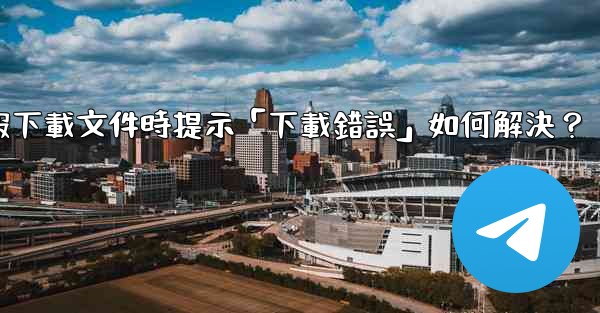 電報下載文件時提示「下載錯誤」如何解決？