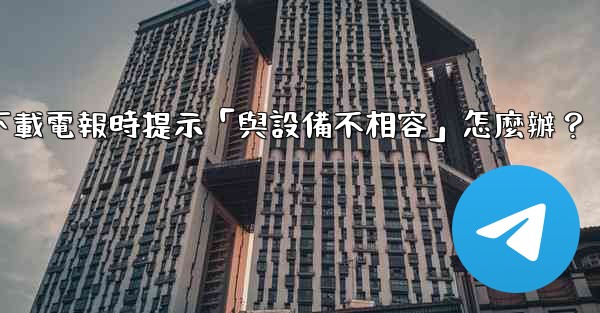 下載電報時提示「與設備不相容」怎麼辦？