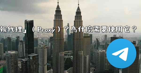 什麼是「電報代理」（Proxy）？為什麼需要使用它？