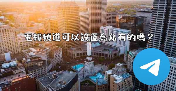 電報頻道可以設置為私有的嗎？