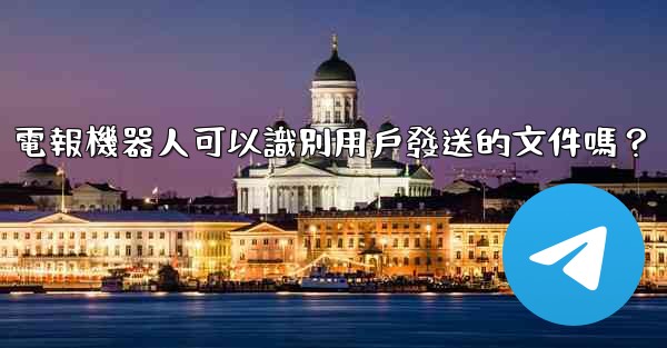 電報機器人可以識別用戶發送的文件嗎？