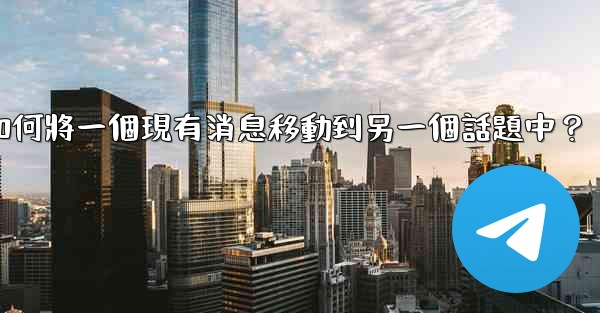 <b>電報如何將一個現有消息移動到另一個話題中？</b>