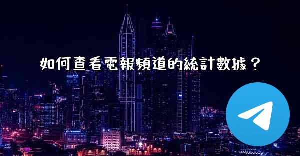 如何查看電報頻道的統計數據？