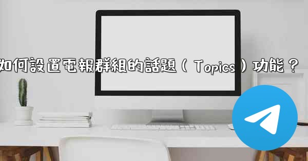 <b>如何設置電報群組的話題（Topics）功能？</b>