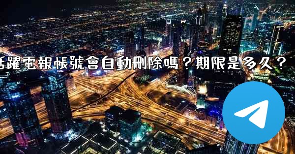 不活躍電報帳號會自動刪除嗎？期限是多久？