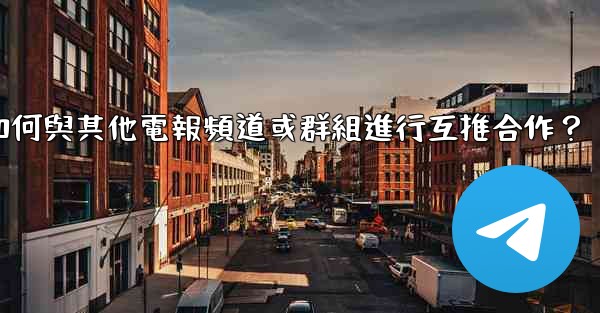 如何與其他電報頻道或群組進行互推合作？