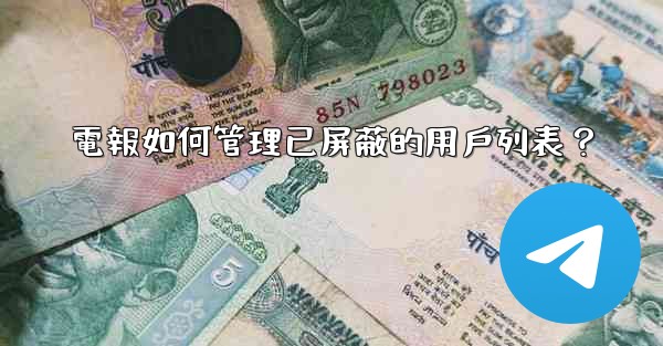 電報如何管理已屏蔽的用戶列表？