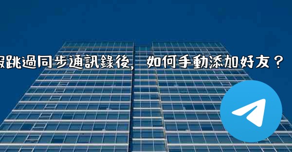 電報跳過同步通訊錄後，如何手動添加好友？