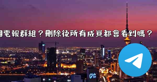 如何刪除一個電報群組？刪除後所有成員都會看到嗎？