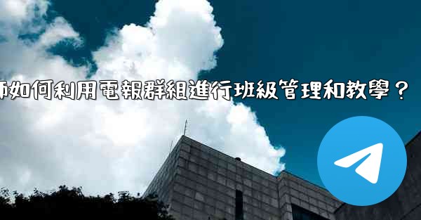 教師如何利用電報群組進行班級管理和教學？
