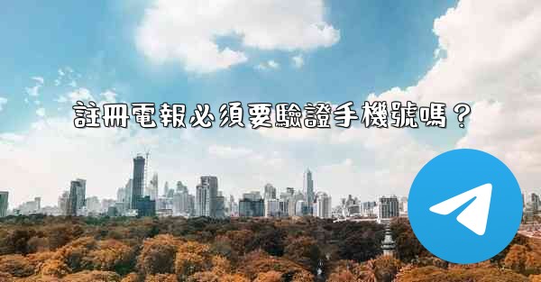 註冊電報必須要驗證手機號嗎？