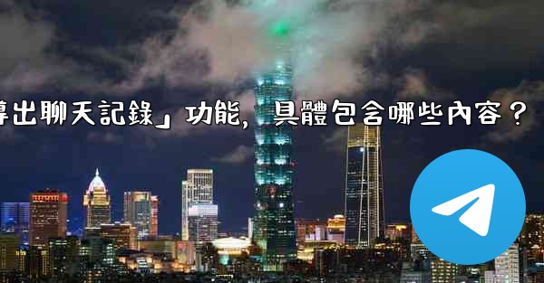 <b>使用電報官方「導出聊天記錄」功能，具體包含哪些內容？</b>